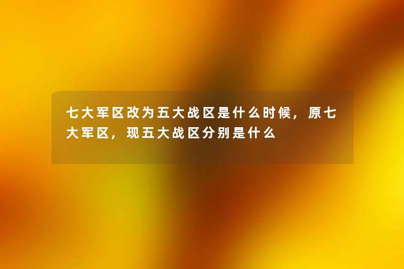 七大军区改为五大战区是什么时候,原七大军区,现五大战区分别是什么 七大军区改为五大战区是什么时候,原七大军区,现五大战区分别是什么