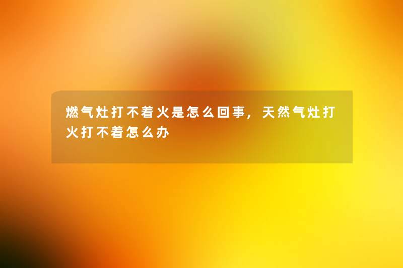 燃气灶打不着火是怎么回事,天然气灶打火打不着怎么办 燃气灶打不着火是怎么回事,天然气灶打火打不着怎么办