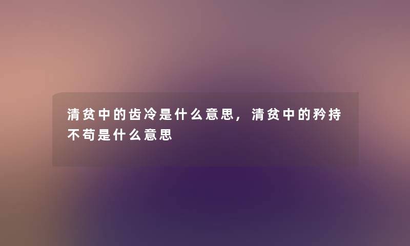 清贫中的齿冷是什么意思,清贫中的矜持不苟是什么意思 清贫中的齿冷是什么意思,清贫中的矜持不苟是什么意思
