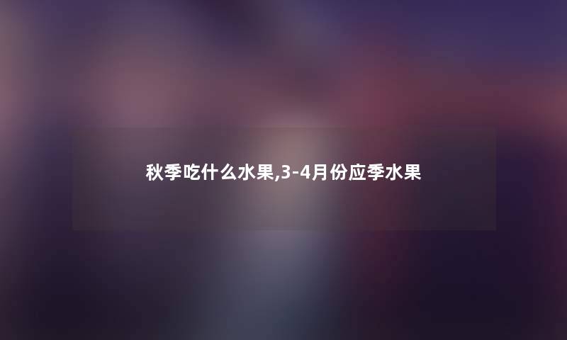 秋季吃什么水果,3-4月份应季水果 秋季吃什么水果,3-4月份应季水果