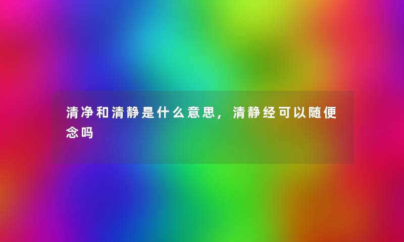 清净和清静是什么意思,清静经可以随便念吗 清净和清静是什么意思,清静经可以随便念吗