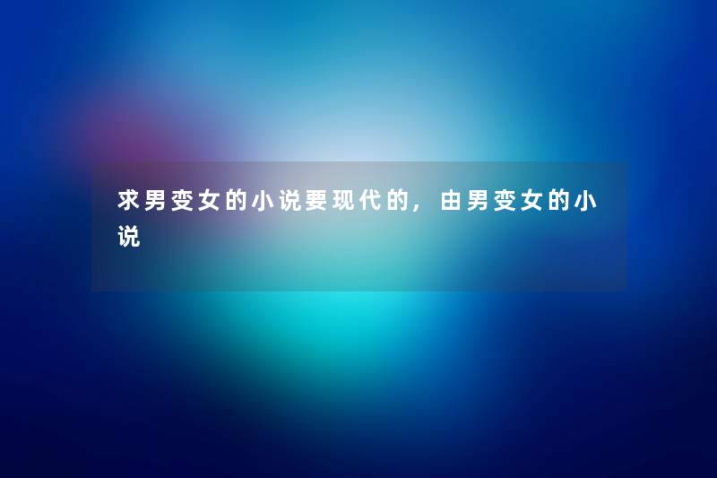 求男变女的小说要现代的,由男变女的小说 求男变女的小说要现代的,由男变女的小说