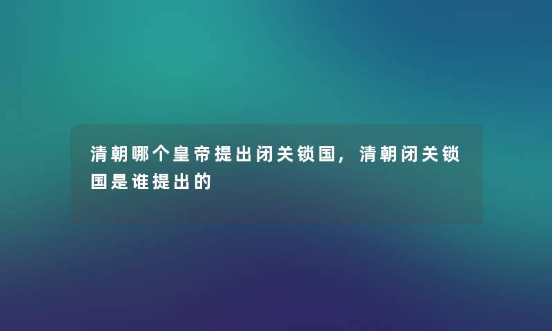 清朝哪个皇帝提出闭关锁国,清朝闭关锁国是谁提出的 清朝哪个皇帝提出闭关锁国,清朝闭关锁国是谁提出的