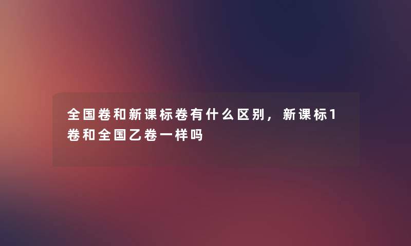 全国卷和新课标卷有什么区别,新课标1卷和全国乙卷一样吗 全国卷和新课标卷有什么区别,新课标1卷和全国乙卷一样吗