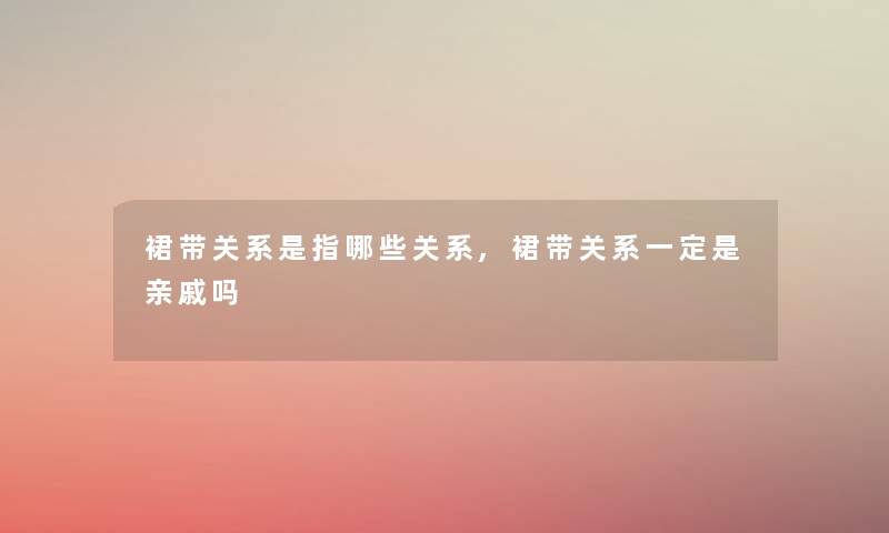 裙带关系是指哪些关系,裙带关系一定是亲戚吗 裙带关系是指哪些关系,裙带关系一定是亲戚吗