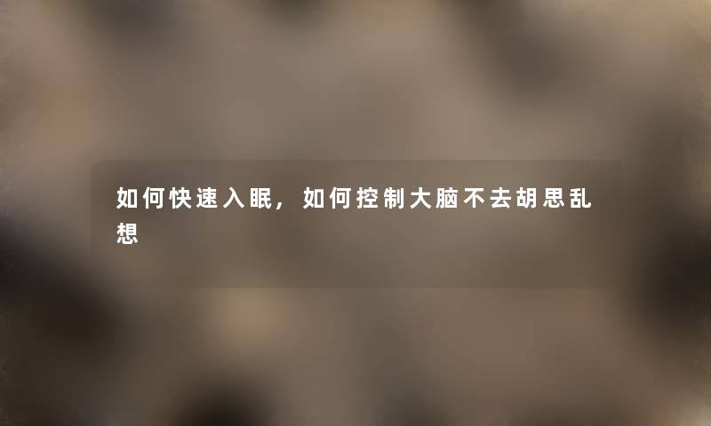 如何快速入眠,如何控制大脑不去胡思乱想