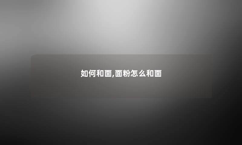 如何和面,面粉怎么和面 如何和面,面粉怎么和面