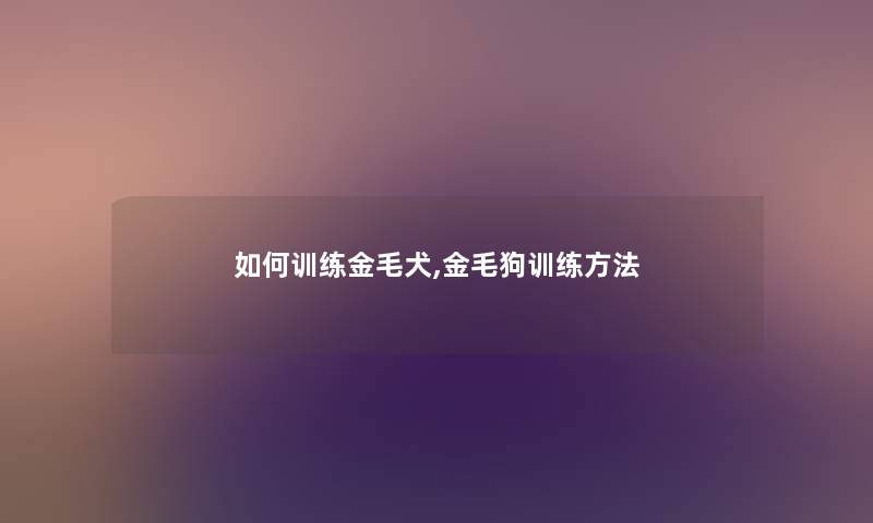 如何训练金毛犬,金毛狗训练方法 如何训练金毛犬,金毛狗训练方法