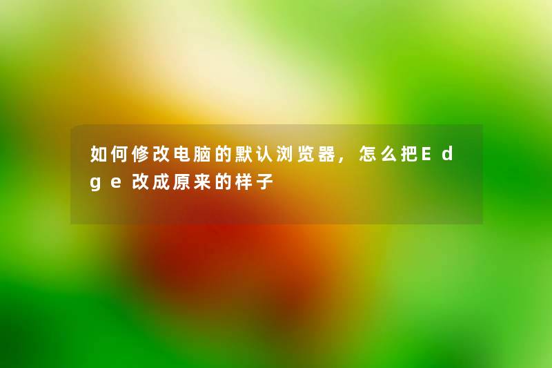 如何修改电脑的默认浏览器,怎么把Edge改成原来的样子 如何修改电脑的默认浏览器,怎么把Edge改成原来的样子