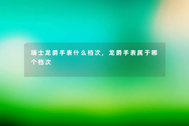 瑞士龙爵手表什么档次,龙爵手表属于哪个档次 瑞士龙爵手表什么档次,龙爵手表属于哪个档次