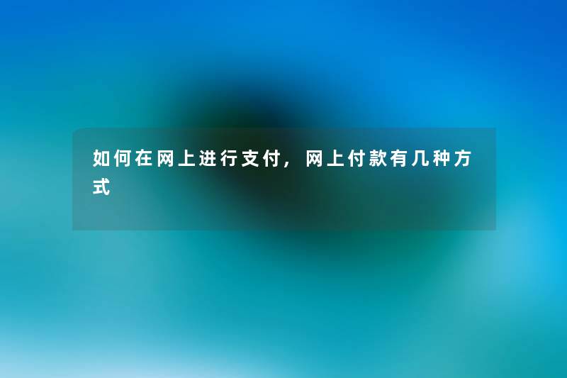 如何在网上进行支付,网上付款有几种方式 如何在网上进行支付,网上付款有几种方式
