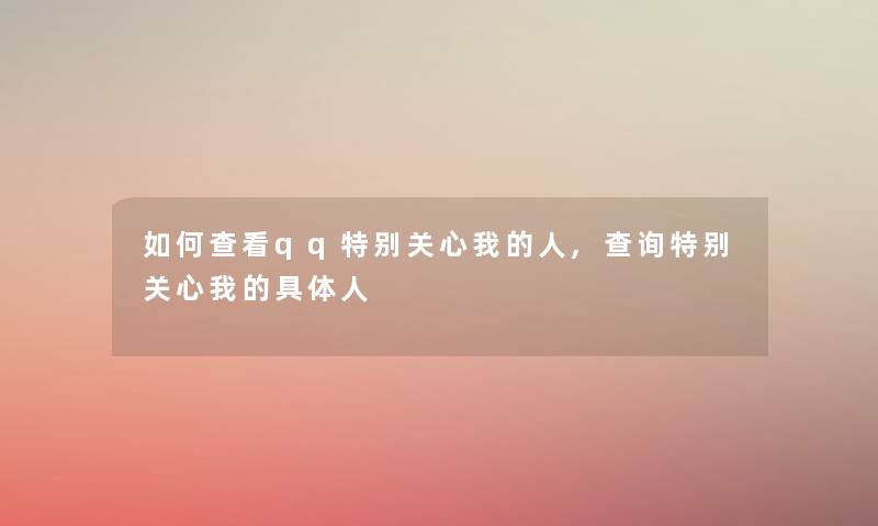 如何查看qq特别关心我的人,查阅特别关心我的具体人 如何查看qq特别关心我的人,查阅特别关心我的具体人