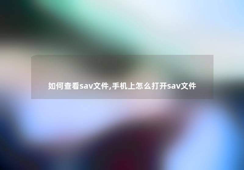 如何查看sav文件,手机上怎么打开sav文件 如何查看sav文件,手机上怎么打开sav文件
