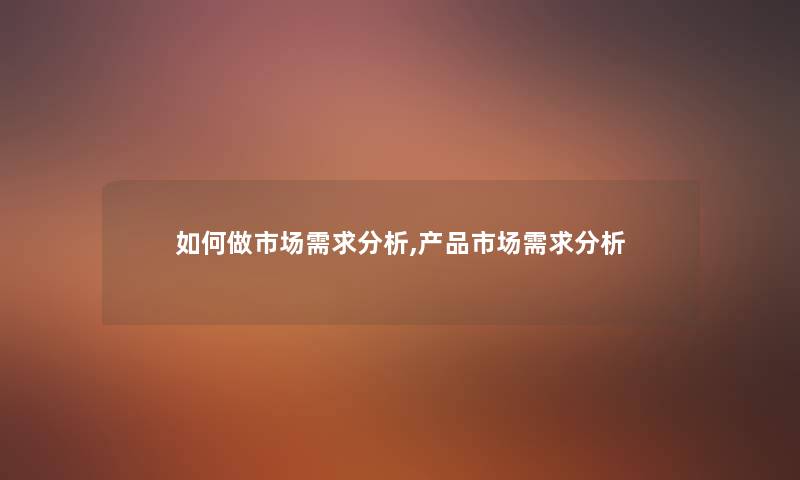 如何做市场需求想说,市场需求想说 如何做市场需求想说,市场需求想说