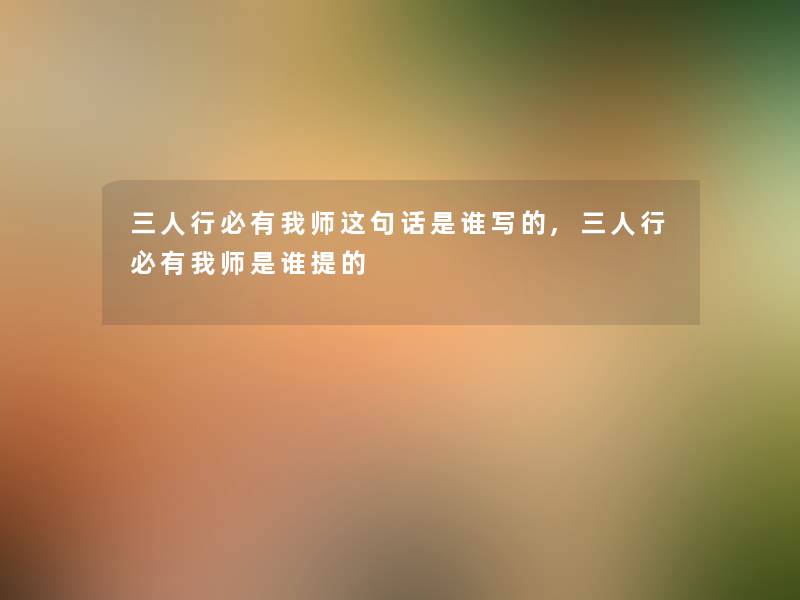 三人行必有我师这句话是谁写的,三人行必有我师是谁提的 三人行必有我师这句话是谁写的,三人行必有我师是谁提的