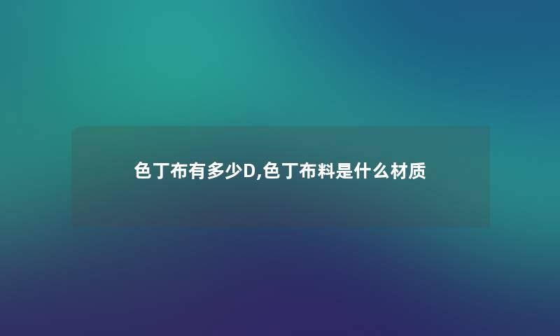 色丁布有多少D,色丁布料是什么材质 色丁布有多少D,色丁布料是什么材质