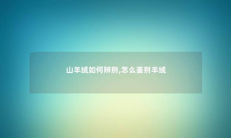 山羊绒如何辨别,怎么鉴别羊绒