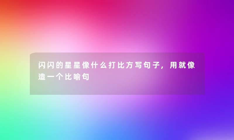 闪闪的星星像什么打比方写句子,用就像造一个比喻句 闪闪的星星像什么打比方写句子,用就像造一个比喻句