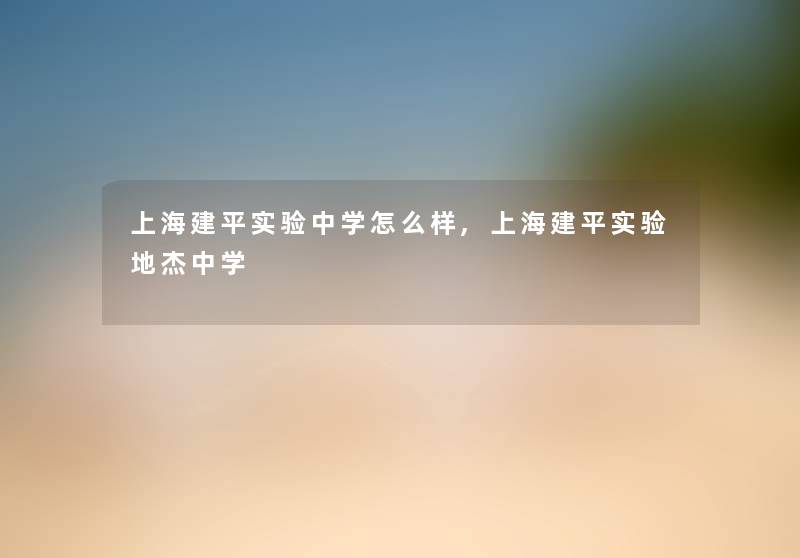 上海建平实验中学怎么样,上海建平实验地杰中学 上海建平实验中学怎么样,上海建平实验地杰中学