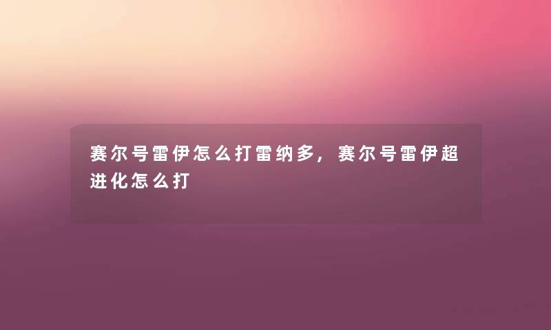 赛尔号雷伊怎么打雷纳多,赛尔号雷伊超进化怎么打 赛尔号雷伊怎么打雷纳多,赛尔号雷伊超进化怎么打
