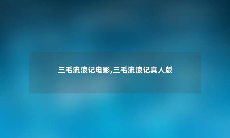 三毛流浪记电影,三毛流浪记真人版 三毛流浪记电影,三毛流浪记真人版