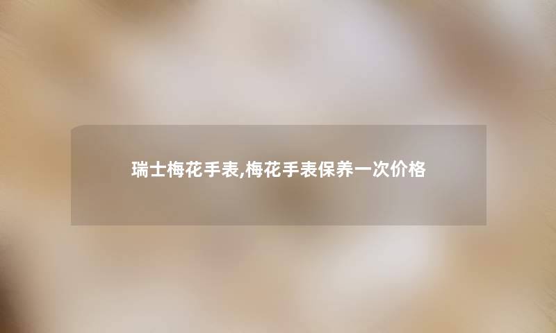 瑞士梅花手表,梅花手表保养一次价格 瑞士梅花手表,梅花手表保养一次价格