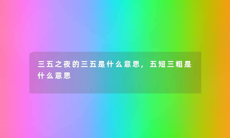 三五之夜的三五是什么意思,五短三粗是什么意思 三五之夜的三五是什么意思,五短三粗是什么意思