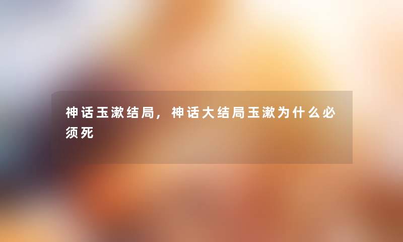 神话玉漱结局,神话大结局玉漱为什么必须死 神话玉漱结局,神话大结局玉漱为什么必须死