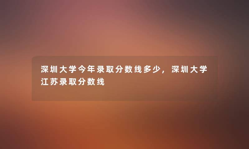 深圳大学今年录取分数线多少,深圳大学江苏录取分数线 深圳大学今年录取分数线多少,深圳大学江苏录取分数线