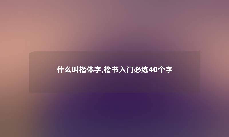 什么叫楷体字,楷书入门必练40个字 什么叫楷体字,楷书入门必练40个字
