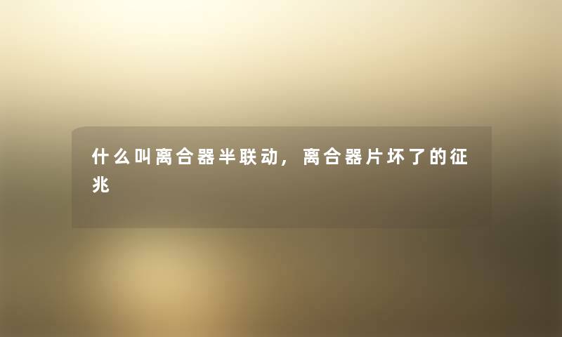 什么叫离合器半联动,离合器片坏了的征兆