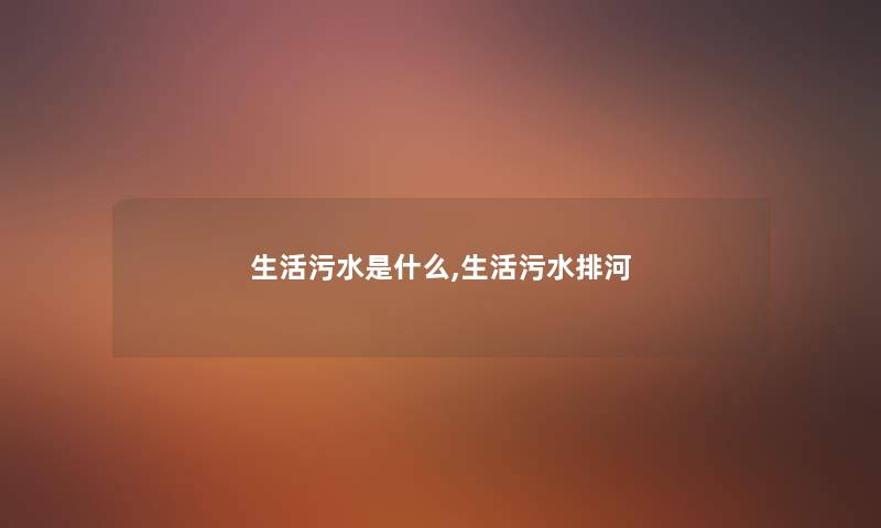 生活污水是什么,生活污水排河 生活污水是什么,生活污水排河