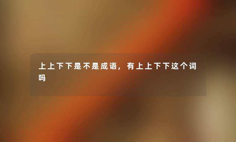 上上下下是不是成语,有上上下下这个词吗 上上下下是不是成语,有上上下下这个词吗