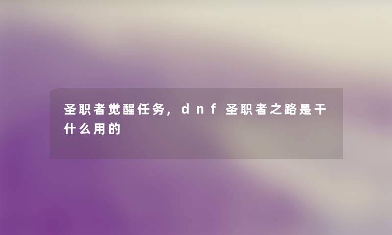 圣职者觉醒任务,dnf圣职者之路是干什么用的 圣职者觉醒任务,dnf圣职者之路是干什么用的