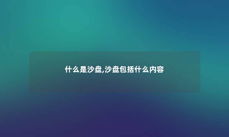 什么是沙盘,沙盘包括什么内容 什么是沙盘,沙盘包括什么内容