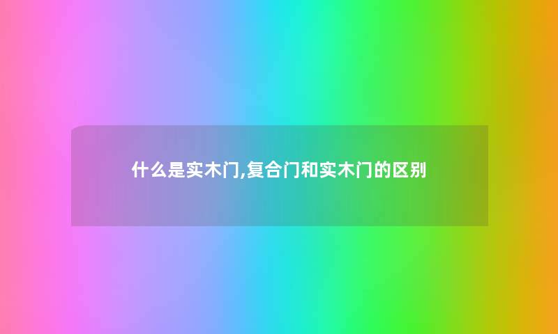 什么是实木门,复合门和实木门的区别 什么是实木门,复合门和实木门的区别