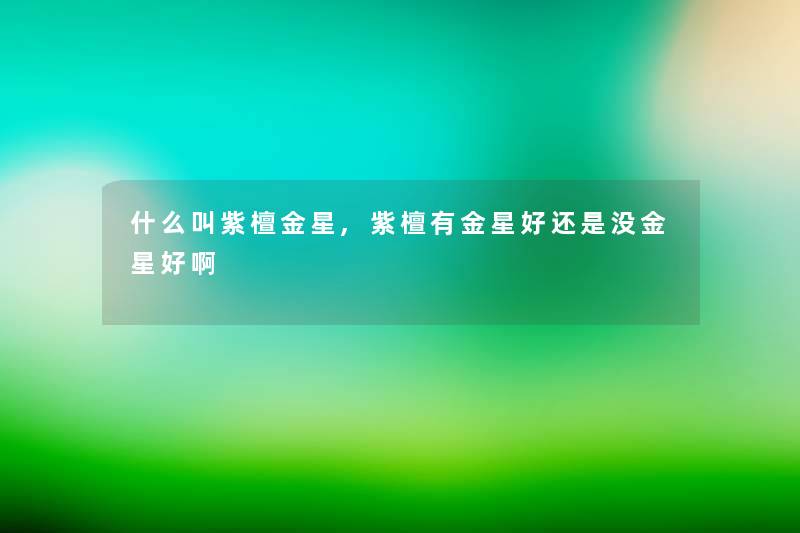 什么叫紫檀金星,紫檀有金星好还是没金星好啊 什么叫紫檀金星,紫檀有金星好还是没金星好啊