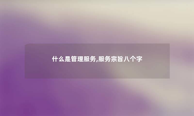 什么是管理服务,服务宗旨八个字 什么是管理服务,服务宗旨八个字