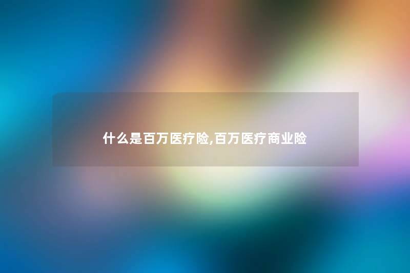 什么是百万医疗险,百万医疗商业险