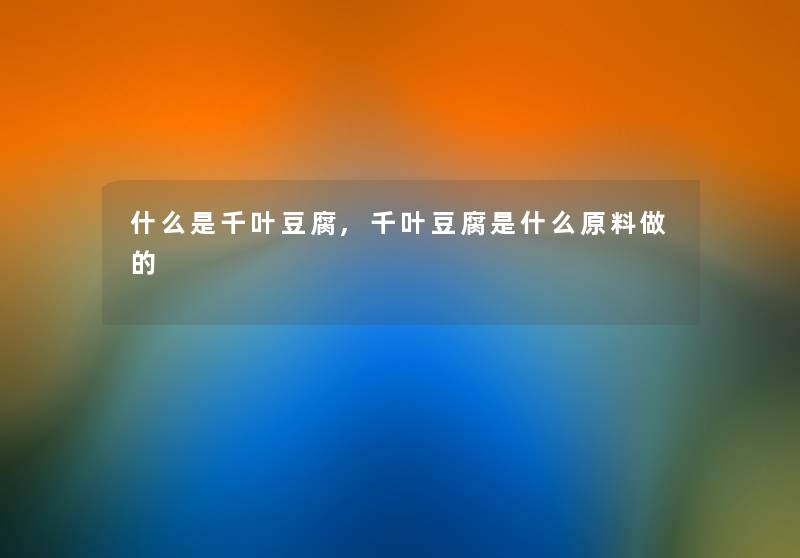 什么是千叶豆腐,千叶豆腐是什么原料做的 什么是千叶豆腐,千叶豆腐是什么原料做的