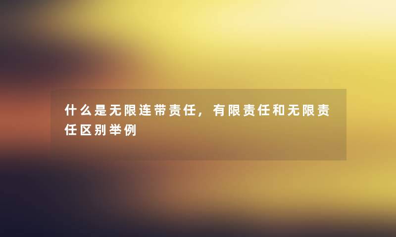 什么是无限连带责任,有限责任和无限责任区别举例 什么是无限连带责任,有限责任和无限责任区别举例