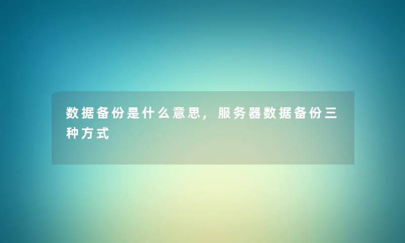 数据备份是什么意思,服务器数据备份三种方式 数据备份是什么意思,服务器数据备份三种方式