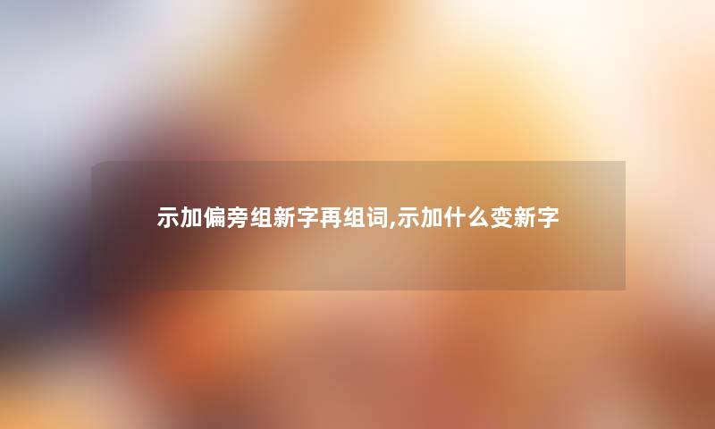 示加偏旁组新字再组词,示加什么变新字 示加偏旁组新字再组词,示加什么变新字