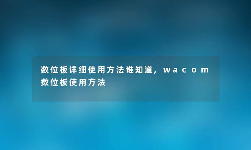 数位板详细使用方法谁知道,wacom数位板使用方法