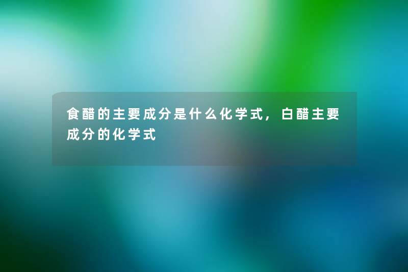 食醋的主要成分是什么化学式,白醋主要成分的化学式 食醋的主要成分是什么化学式,白醋主要成分的化学式