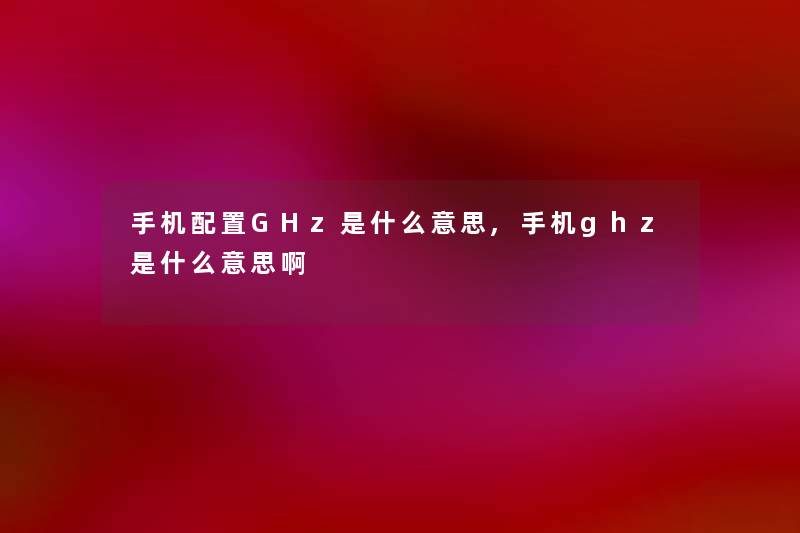 手机配置GHz是什么意思,手机ghz是什么意思啊 手机配置GHz是什么意思,手机ghz是什么意思啊