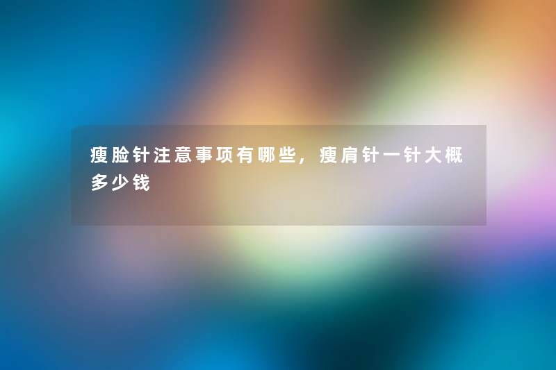 瘦脸针事项有哪些,瘦肩针一针大概多少钱 瘦脸针事项有哪些,瘦肩针一针大概多少钱