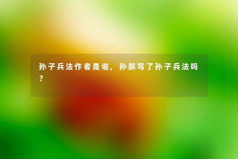 孙子兵法是谁,孙膑写了孙子兵法吗? 孙子兵法是谁,孙膑写了孙子兵法吗?