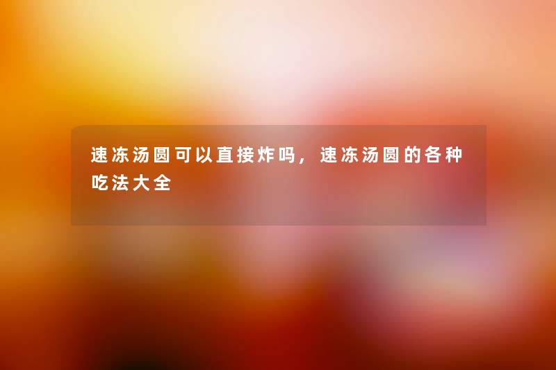 速冻汤圆可以直接炸吗,速冻汤圆的各种吃法大全