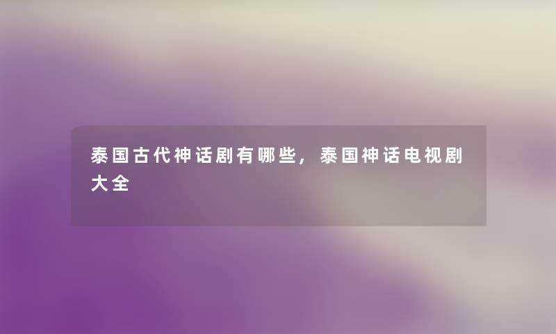 泰国古代神话剧有哪些,泰国神话电视剧大全 泰国古代神话剧有哪些,泰国神话电视剧大全